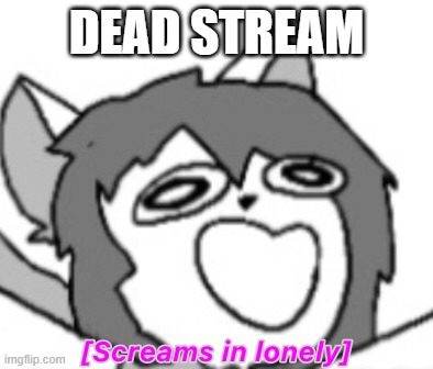 Psychocat screams in lonely | DEAD STREAM | image tagged in psychocat screams in lonely | made w/ Imgflip meme maker