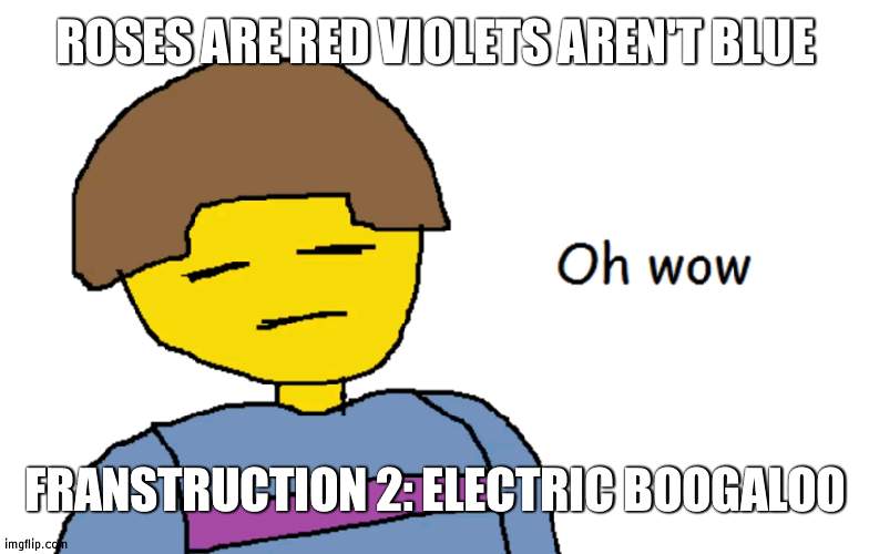 o h  w o w | ROSES ARE RED VIOLETS AREN'T BLUE; FRANSTRUCTION 2: ELECTRIC BOOGALOO | image tagged in oh wow | made w/ Imgflip meme maker
