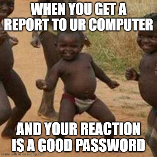 Third World Success Kid | WHEN YOU GET A REPORT TO UR COMPUTER; AND YOUR REACTION IS A GOOD PASSWORD | image tagged in memes,third world success kid | made w/ Imgflip meme maker
