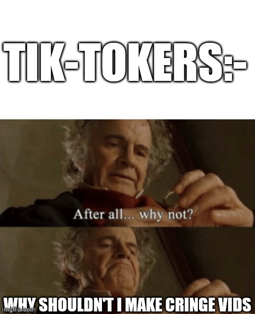 Stop it, Take some help | TIK-TOKERS:-; WHY SHOULDN'T I MAKE CRINGE VIDS | image tagged in blank white template,after all why not | made w/ Imgflip meme maker