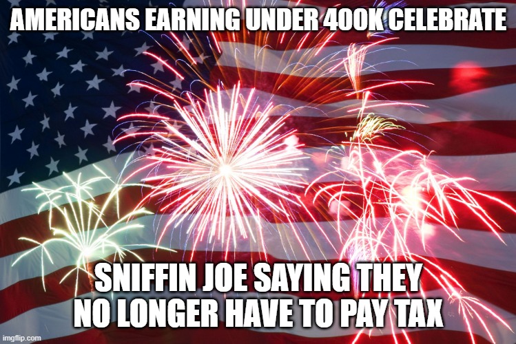 Flag Fireworks | AMERICANS EARNING UNDER 400K CELEBRATE; SNIFFIN JOE SAYING THEY NO LONGER HAVE TO PAY TAX | image tagged in flag fireworks | made w/ Imgflip meme maker
