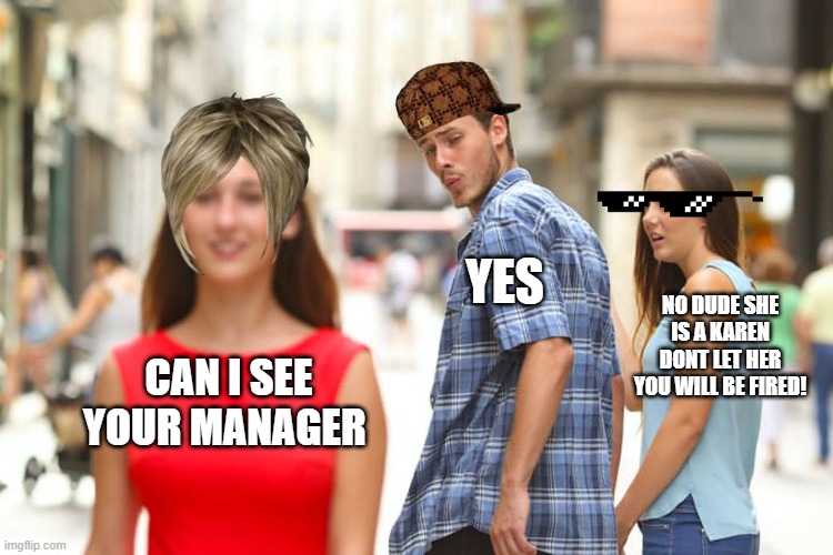 karens | YES; NO DUDE SHE IS A KAREN DONT LET HER YOU WILL BE FIRED! CAN I SEE YOUR MANAGER | image tagged in memes,distracted boyfriend,karen,meme,funny,funny memes | made w/ Imgflip meme maker