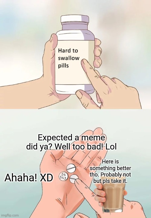 Hard To Swallow Pills Meme | Expected a meme did ya? Well too bad! Lol; Here is something better tho. Probably not but pls take it. Ahaha! XD | image tagged in memes,hard to swallow pills | made w/ Imgflip meme maker