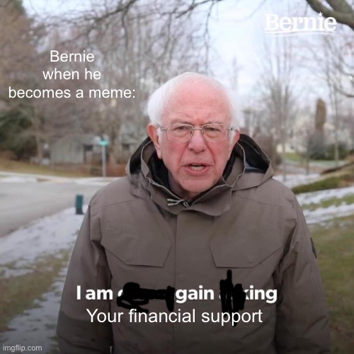 Bernie I Am Once Again Asking For Your Support Meme | Bernie when he becomes a meme:; Your financial support | image tagged in memes,bernie i am once again asking for your support | made w/ Imgflip meme maker