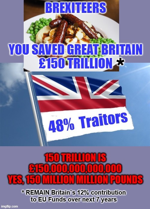 BREXITEERS SAVED BRITAIN £150 TRILLION | *; * REMAIN Britain`s 12% contribution
to EU Funds over next 7 years | image tagged in jeremy corbyn | made w/ Imgflip meme maker