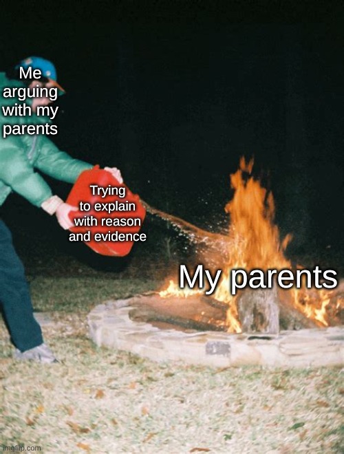I'm pretty sure this happened at least once to everyone | Me arguing with my parents; Trying to explain with reason and evidence; My parents | image tagged in guy pouring gasoline into fire,parents,arguing,kid | made w/ Imgflip meme maker