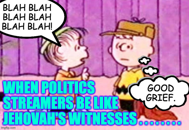 With sincere apologies to Jehovah's Witnesses. | WHEN POLITICS
STREAMERS BE LIKE
JEHOVAH'S WITNESSES . . . . . . . . | image tagged in memes,politics stream,blah blah blah,good grief,jehovah's witness | made w/ Imgflip meme maker