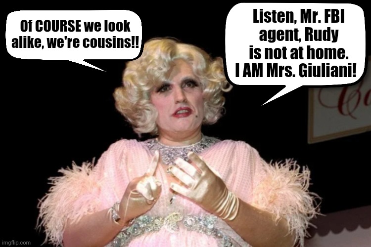 Raid at Rudy's | Listen, Mr. FBI
agent, Rudy is not at home. I AM Mrs. Giuliani! Of COURSE we look alike, we're cousins!! | image tagged in rudy giuliani,drag | made w/ Imgflip meme maker