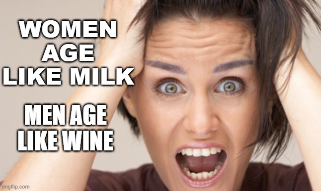 'Men age like fine wine, women age like milk' | WOMEN AGE LIKE MILK; MEN AGE LIKE WINE | image tagged in hysterical feminist | made w/ Imgflip meme maker