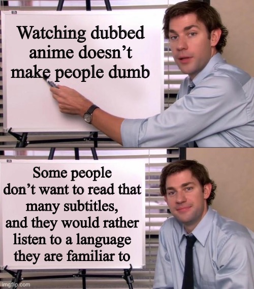 If you can’t already tell I’ve been called dumb a LOT for this exact reason | Watching dubbed anime doesn’t make people dumb; Some people don’t want to read that many subtitles, and they would rather listen to a language they are familiar to | image tagged in jim halpert explains,memes,truth,anime | made w/ Imgflip meme maker