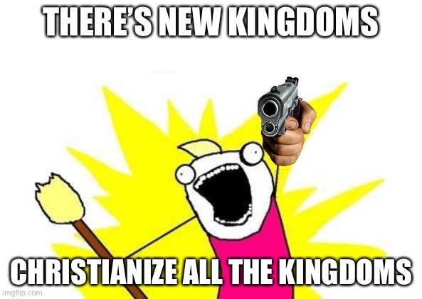 X All The Y Meme | THERE’S NEW KINGDOMS; CHRISTIANIZE ALL THE KINGDOMS | image tagged in memes,x all the y | made w/ Imgflip meme maker