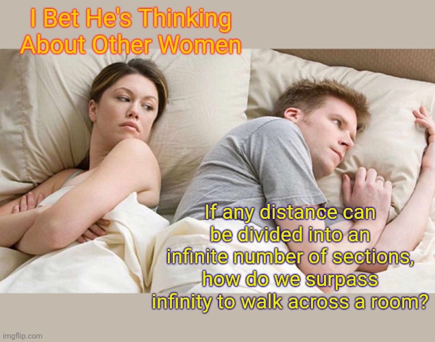 I Bet He's Thinking About Other Women | I Bet He's Thinking About Other Women; If any distance can be divided into an infinite number of sections, how do we surpass infinity to walk across a room? | image tagged in memes,i bet he's thinking about other women,physics,science | made w/ Imgflip meme maker