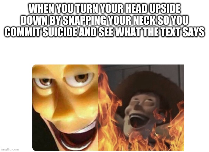 Satanic Woody | WHEN YOU TURN YOUR HEAD UPSIDE DOWN BY SNAPPING YOUR NECK SO YOU COMMIT SUICIDE AND SEE WHAT THE TEXT SAYS | image tagged in satanic woody | made w/ Imgflip meme maker