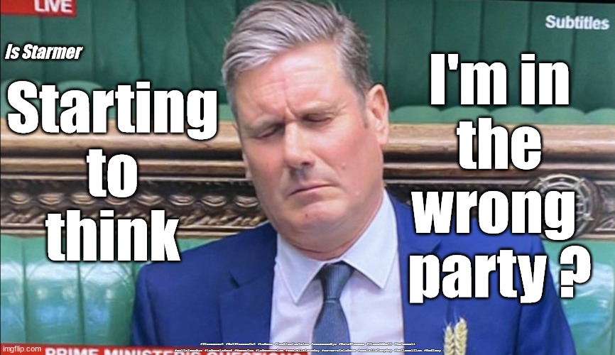 Starmer - In the wrong party? | Starting
to
think; I'm in
the
wrong 
party ? Is Starmer; #Starmerout #GetStarmerOut #Labour #CashforCurtains #wearecorbyn #KeirStarmer #DianeAbbott #McDonnell #cultofcorbyn #labourisdead #Momentum #labourracism #socialistsunday #nevervotelabour #socialistanyday #Antisemitism #RedTory | image tagged in starmer new leadership,labour local elections,labourisdead,cash for curtains boris flat,starmerout getstarmerout | made w/ Imgflip meme maker
