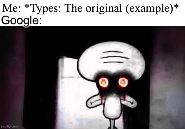 It be like that | Google:; Me: *Types: The original (example)* | image tagged in scary squidward,shit,original | made w/ Imgflip meme maker