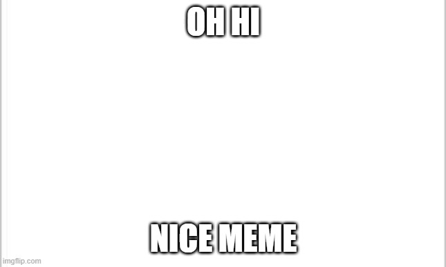 white background | OH HI; NICE MEME | image tagged in white background | made w/ Imgflip meme maker