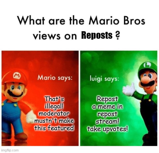 Mario bros views | Reposts; That's illegal! moderator mustn't make this featured; Repost a meme in repost stream! take upvotes! | image tagged in mario bros views | made w/ Imgflip meme maker