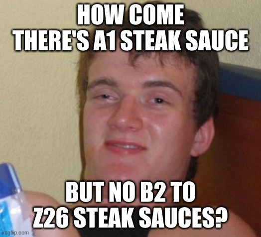 ABC, easy as 123, simple as OMG | HOW COME THERE'S A1 STEAK SAUCE; BUT NO B2 TO Z26 STEAK SAUCES? | image tagged in memes,10 guy,steak,a1,condiments,sauce | made w/ Imgflip meme maker