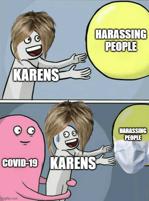in gacha videos. in the end the karens get covid-19 and people walk away. and that stops them from getting harassed by. | HARASSING PEOPLE; KARENS; HARASSING PEOPLE; COVID-19; KARENS | image tagged in memes,running away balloon,karen,covid-19 | made w/ Imgflip meme maker
