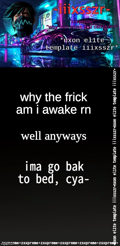 nxonel1te iiixsszr | why the frick am i awake rn; well anyways; ima go bak to bed, cya- | image tagged in nxonel1te iiixsszr | made w/ Imgflip meme maker