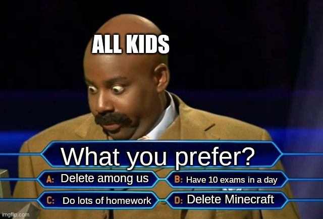 All kids have to answer this question | ALL KIDS; What you prefer? Delete among us; Have 10 exams in a day; Delete Minecraft; Do lots of homework | image tagged in who wants to be a millionaire | made w/ Imgflip meme maker