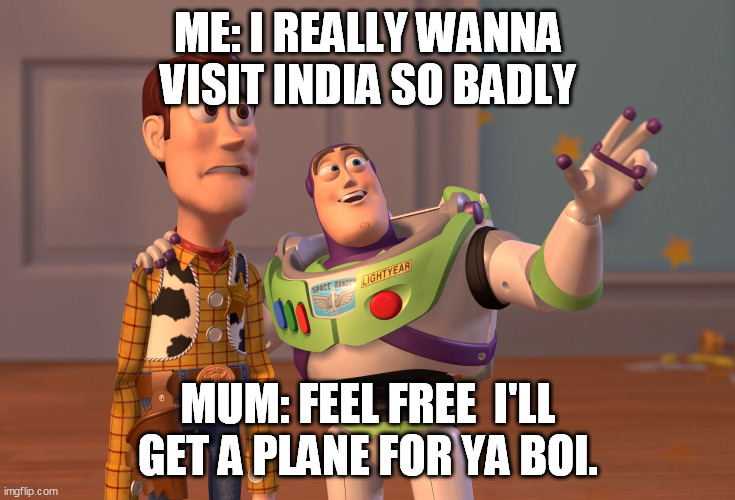 X, X Everywhere Meme | ME: I REALLY WANNA VISIT INDIA SO BADLY; MUM: FEEL FREE  I'LL GET A PLANE FOR YA BOI. | image tagged in memes,x x everywhere | made w/ Imgflip meme maker