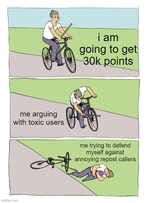 Bike Fall | i am going to get 30k points; me arguing with toxic users; me trying to defend myself against annoying repost callers | image tagged in memes,bike fall,so true memes | made w/ Imgflip meme maker