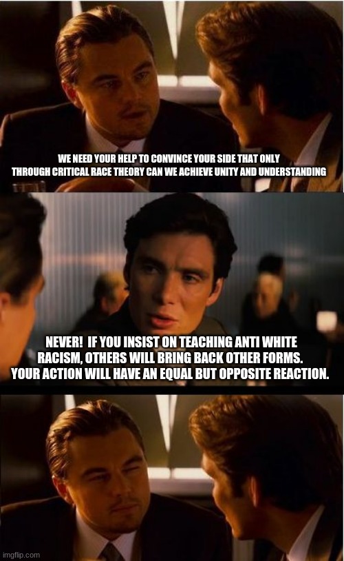 Progressive racism is still racism | WE NEED YOUR HELP TO CONVINCE YOUR SIDE THAT ONLY THROUGH CRITICAL RACE THEORY CAN WE ACHIEVE UNITY AND UNDERSTANDING; NEVER!  IF YOU INSIST ON TEACHING ANTI WHITE RACISM, OTHERS WILL BRING BACK OTHER FORMS.  YOUR ACTION WILL HAVE AN EQUAL BUT OPPOSITE REACTION. | image tagged in progressive racism is still racism,karma hurts,newtons third law,racist democrats,critical race theory is racist,no racism | made w/ Imgflip meme maker
