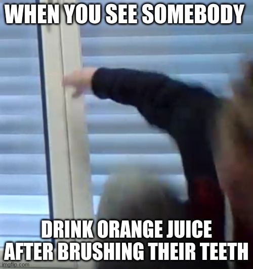 Orange Juice | WHEN YOU SEE SOMEBODY; DRINK ORANGE JUICE AFTER BRUSHING THEIR TEETH | image tagged in run | made w/ Imgflip meme maker