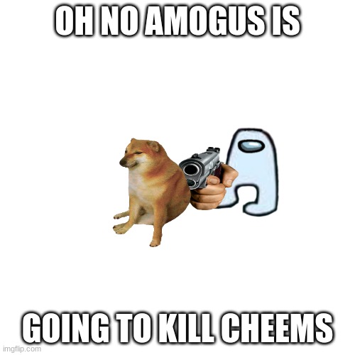 oh no | OH NO AMOGUS IS; GOING TO KILL CHEEMS | image tagged in memes,blank transparent square | made w/ Imgflip meme maker