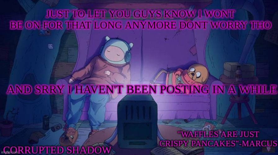 :} | JUST TO LET YOU GUYS KNOW I WONT BE ON FOR THAT LONG ANYMORE DONT WORRY THO; AND SRRY I HAVEN'T BEEN POSTING IN A WHILE | image tagged in adventure time | made w/ Imgflip meme maker