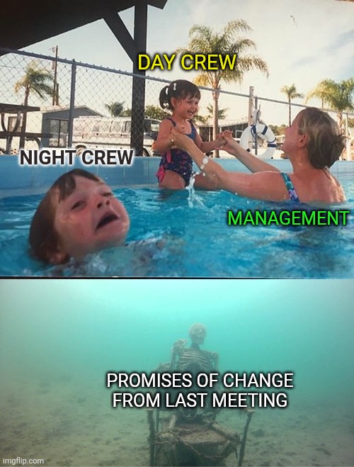 Mother Ignoring Kid Drowning In A Pool | DAY CREW; NIGHT CREW; MANAGEMENT; PROMISES OF CHANGE FROM LAST MEETING | image tagged in mother ignoring kid drowning in a pool | made w/ Imgflip meme maker