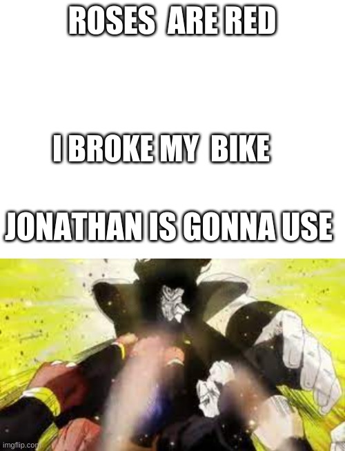 SUNLIGHT YELLOW OVERDRIVE! | ROSES  ARE RED; I BROKE MY  BIKE; JONATHAN IS GONNA USE | image tagged in blank white template,jojo's bizarre adventure | made w/ Imgflip meme maker