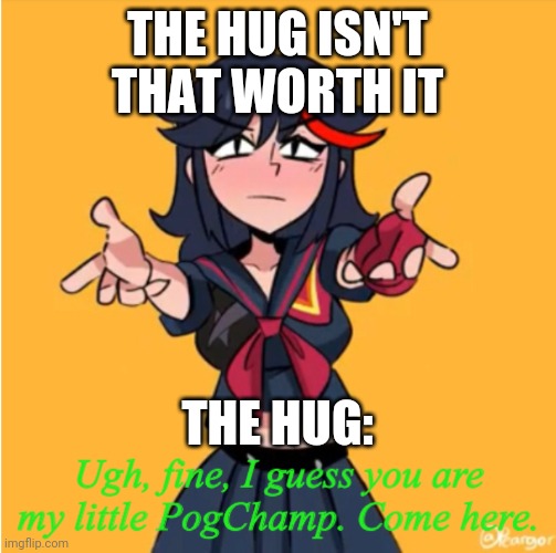 Ugh, fine, I guess you are my little PogChamp | THE HUG ISN'T THAT WORTH IT; THE HUG: | image tagged in ugh fine i guess you are my little pogchamp | made w/ Imgflip meme maker