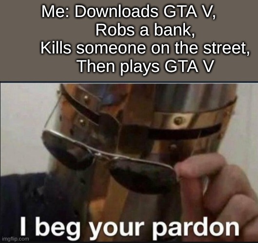 Excuse me? |  Me: Downloads GTA V,
       Robs a bank,
       Kills someone on the street,
       Then plays GTA V | image tagged in i beg your pardon,memes,funny | made w/ Imgflip meme maker