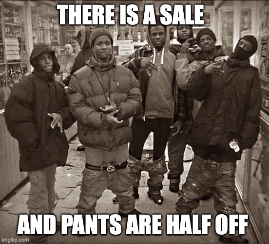 pants are half off | THERE IS A SALE; AND PANTS ARE HALF OFF | image tagged in all my homies hate | made w/ Imgflip meme maker
