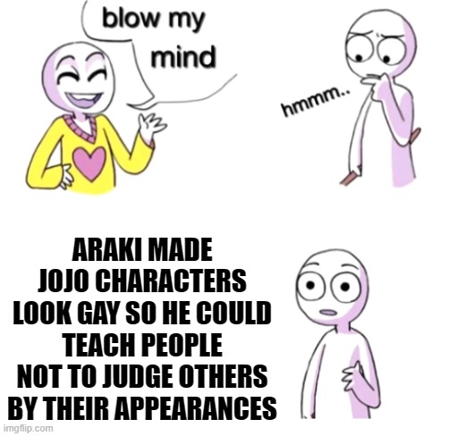 Damn, This is deeper than kakyoin's hole! *hayooo!* | ARAKI MADE JOJO CHARACTERS LOOK GAY SO HE COULD TEACH PEOPLE NOT TO JUDGE OTHERS BY THEIR APPEARANCES | image tagged in blow my mind,deep,mind blown,anime,manga | made w/ Imgflip meme maker
