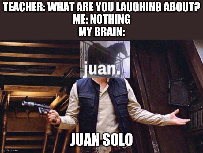 May the Fouth be with you | TEACHER: WHAT ARE YOU LAUGHING ABOUT?
ME: NOTHING
MY BRAIN:; JUAN SOLO | image tagged in han solo,juan,cringe worthy | made w/ Imgflip meme maker