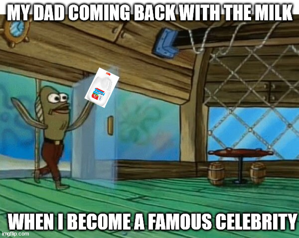 Spongebob fish |  MY DAD COMING BACK WITH THE MILK; WHEN I BECOME A FAMOUS CELEBRITY | image tagged in spongebob fish | made w/ Imgflip meme maker