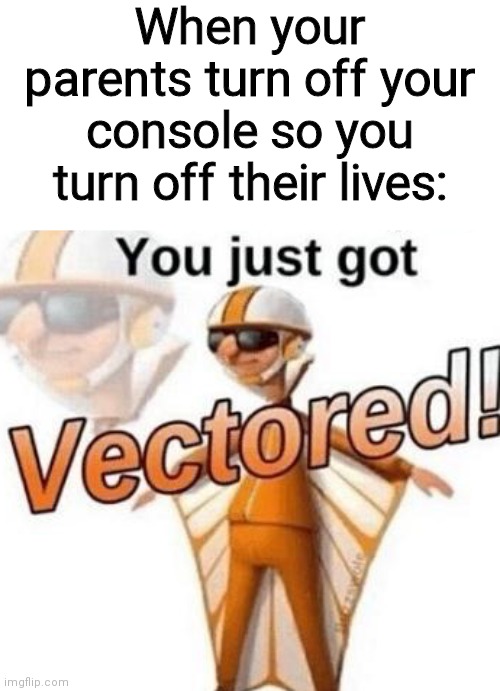 You just got vectored | When your parents turn off your console so you turn off their lives: | image tagged in you just got vectored | made w/ Imgflip meme maker
