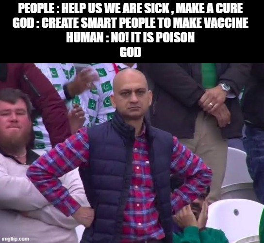 Disappointed Man | PEOPLE : HELP US WE ARE SICK , MAKE A CURE 
GOD : CREATE SMART PEOPLE TO MAKE VACCINE 
HUMAN : NO! IT IS POISON 
GOD | image tagged in disappointed man | made w/ Imgflip meme maker