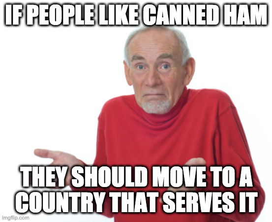 Guess I'll die  | IF PEOPLE LIKE CANNED HAM THEY SHOULD MOVE TO A
COUNTRY THAT SERVES IT | image tagged in guess i'll die | made w/ Imgflip meme maker