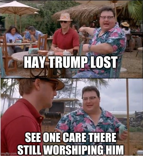 trump | HAY TRUMP LOST; SEE ONE CARE THERE STILL WORSHIPING HIM | image tagged in memes,see nobody cares | made w/ Imgflip meme maker
