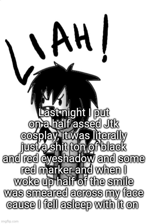 Lj LIAH | Last night I put on a half assed Jtk cosplay, it was literally just a shit ton of black and red eyeshadow and some red marker and when I woke up half of the smile was smeared across my face cause I fell asleep with it on | image tagged in lj liah | made w/ Imgflip meme maker