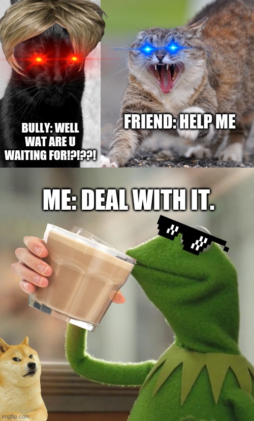 Literally me when my friends are fighting with a bully. | FRIEND: HELP ME; BULLY: WELL WAT ARE U WAITING FOR!?!??! ME: DEAL WITH IT. | image tagged in pissed cat,memes,but that's none of my business | made w/ Imgflip meme maker