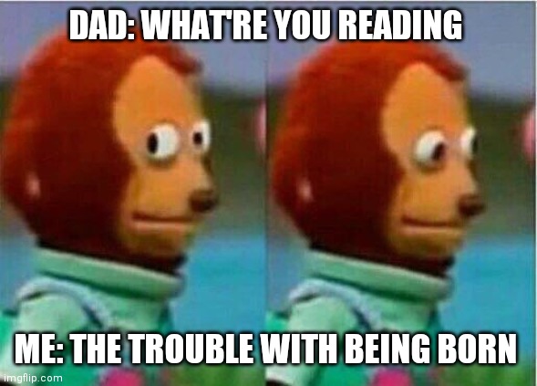Teddy bear look away |  DAD: WHAT'RE YOU READING; ME: THE TROUBLE WITH BEING BORN | image tagged in teddy bear look away | made w/ Imgflip meme maker