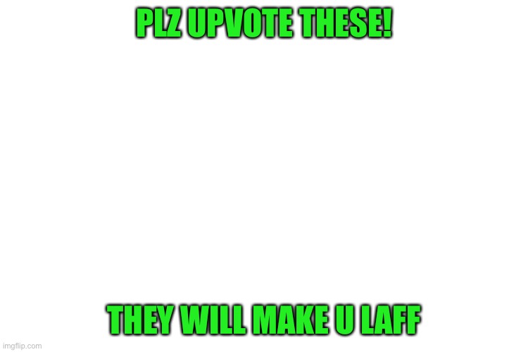 https://imgflip.com/i/586p68      https://imgflip.com/i/586p9e   Plz? | PLZ UPVOTE THESE! THEY WILL MAKE U LAFF | image tagged in plz,upvote,ik im begging ok | made w/ Imgflip meme maker