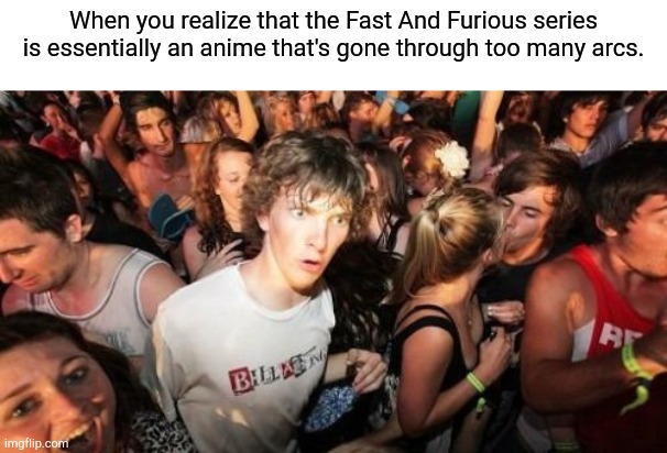 Sudden Clarity Clarence Meme | When you realize that the Fast And Furious series is essentially an anime that's gone through too many arcs. | image tagged in memes,sudden clarity clarence,memes | made w/ Imgflip meme maker