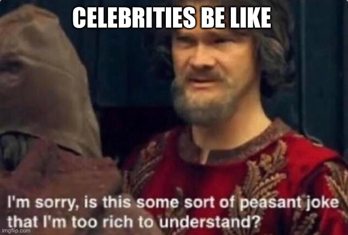 Is this some kind of peasant joke I'm too rich to understand? | CELEBRITIES BE LIKE | image tagged in is this some kind of peasant joke i'm too rich to understand | made w/ Imgflip meme maker