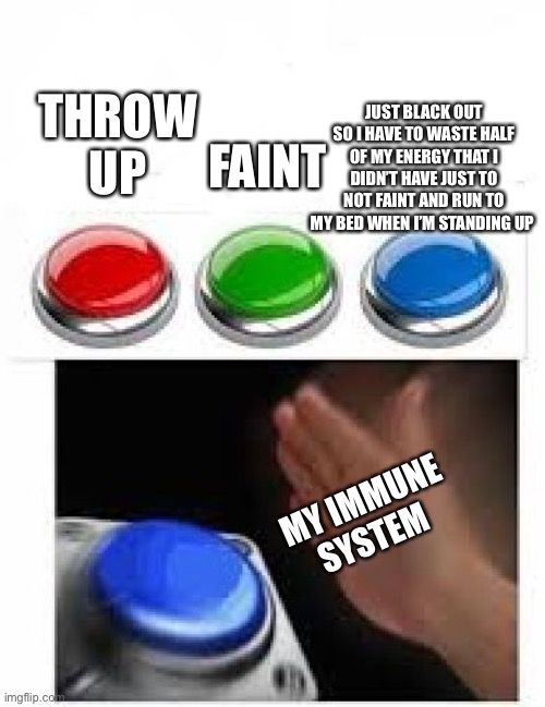 Red Green Blue Buttons | FAINT; JUST BLACK OUT SO I HAVE TO WASTE HALF OF MY ENERGY THAT I DIDN’T HAVE JUST TO NOT FAINT AND RUN TO MY BED WHEN I’M STANDING UP; THROW UP; MY IMMUNE SYSTEM | image tagged in red green blue buttons | made w/ Imgflip meme maker